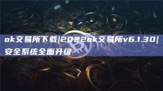 ok交易所下载|2022ok交易所v6.1.30|安全系统全面升级